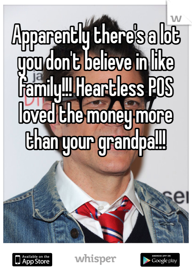Apparently there's a lot you don't believe in like family!!! Heartless POS loved the money more than your grandpa!!! 