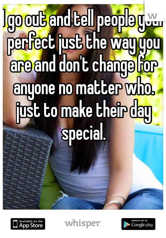 I go out and tell people your perfect just the way you are and don't change for anyone no matter who. just to make their day special.