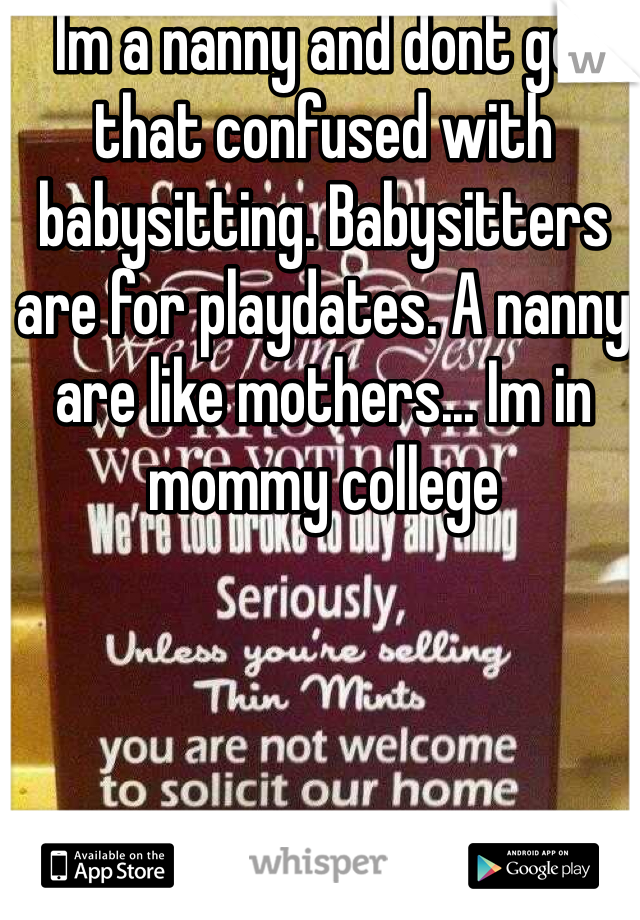  Im a nanny and dont get that confused with babysitting. Babysitters are for playdates. A nanny are like mothers... Im in mommy college