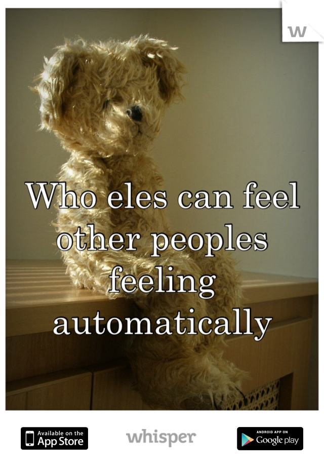 Who eles can feel other peoples feeling automatically 
