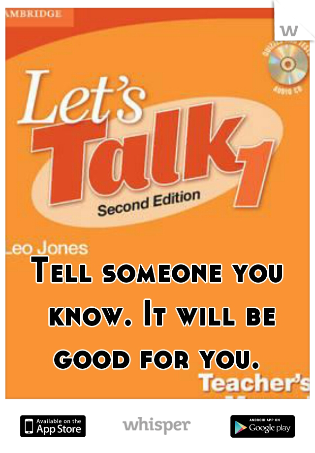 Tell someone you know. It will be good for you. 