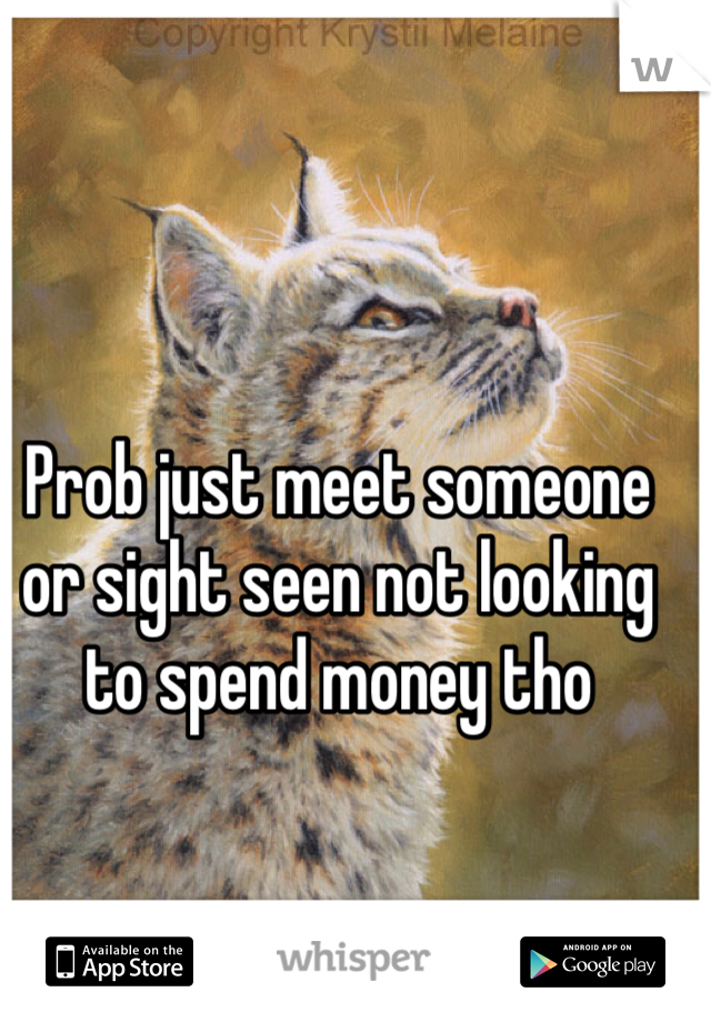 Prob just meet someone or sight seen not looking to spend money tho