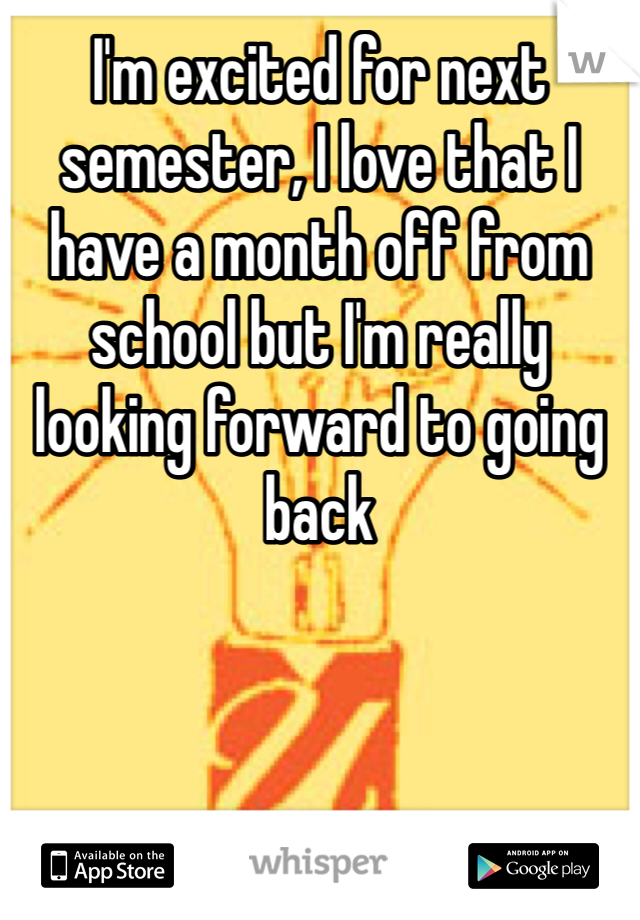 I'm excited for next semester, I love that I have a month off from school but I'm really looking forward to going back