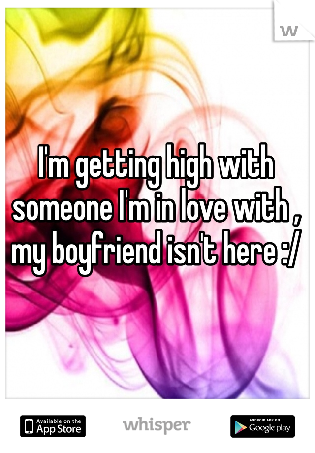 I'm getting high with someone I'm in love with , my boyfriend isn't here :/