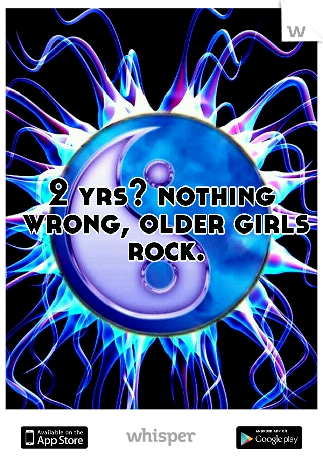 2 yrs? nothing wrong, older girls rock.
