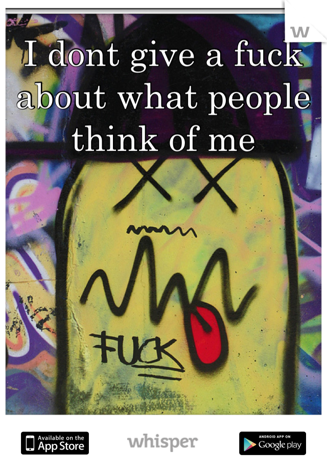 I dont give a fuck about what people think of me