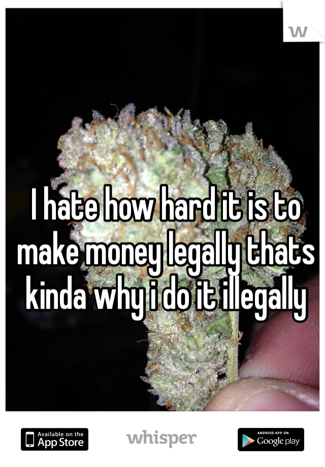 I hate how hard it is to make money legally thats kinda why i do it illegally