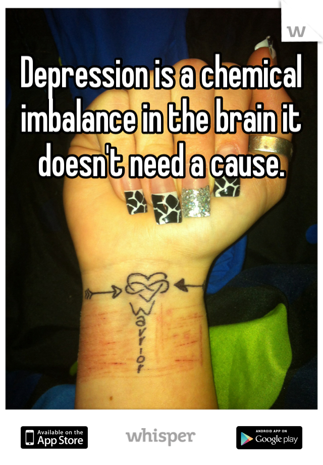 Depression is a chemical imbalance in the brain it doesn't need a cause.
