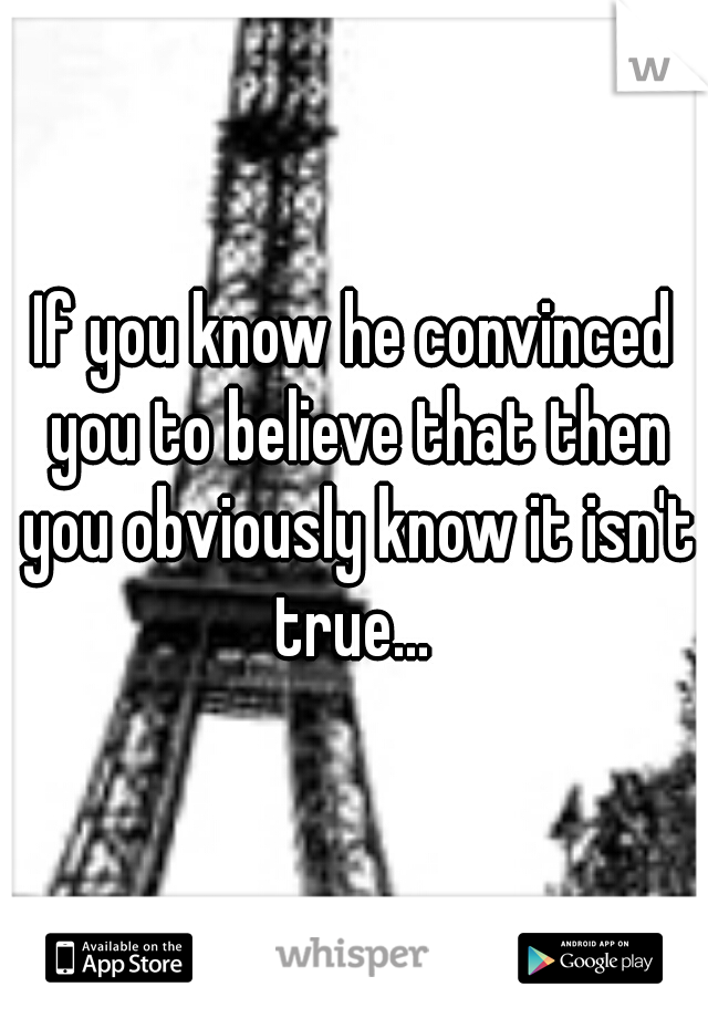 If you know he convinced you to believe that then you obviously know it isn't true... 