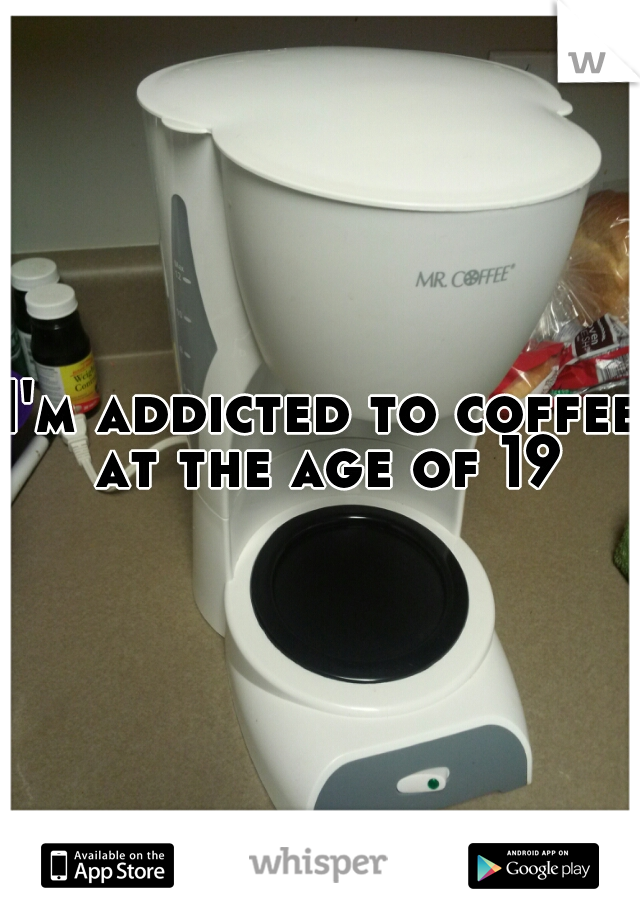 I'm addicted to coffee at the age of 19
