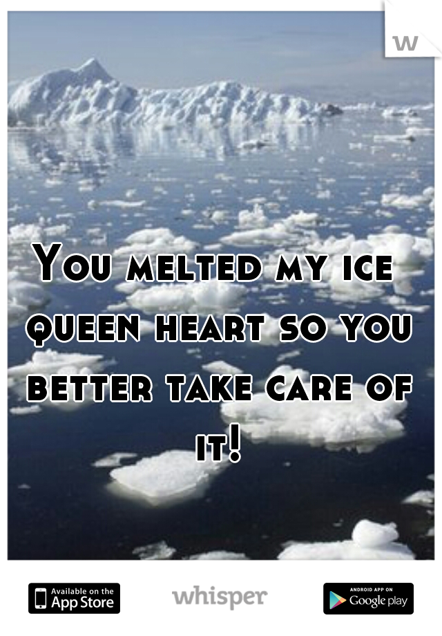 You melted my ice queen heart so you better take care of it!
