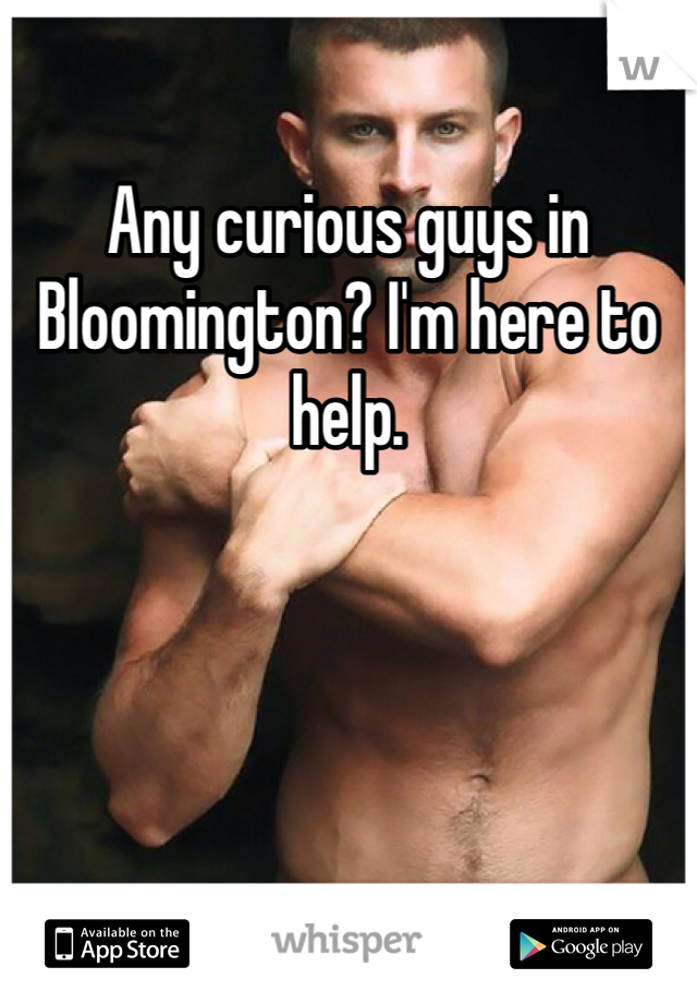 Any curious guys in Bloomington? I'm here to help. 