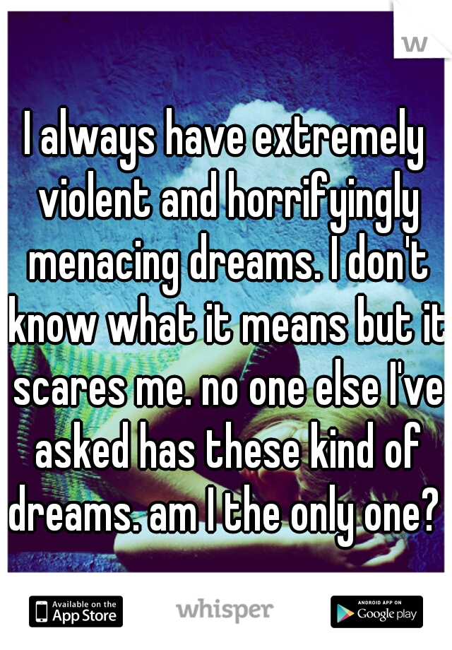 I always have extremely violent and horrifyingly menacing dreams. I don't know what it means but it scares me. no one else I've asked has these kind of dreams. am I the only one? 