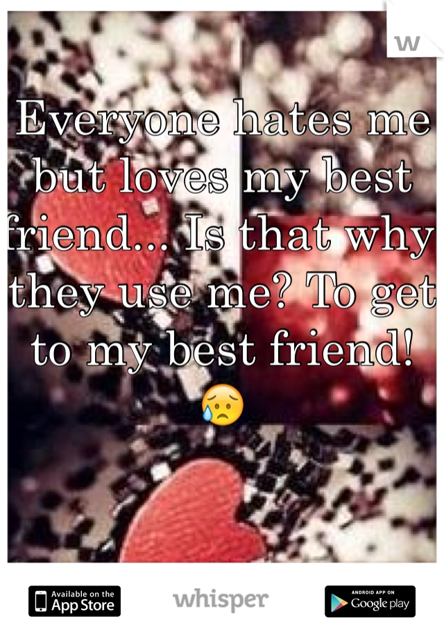 Everyone hates me but loves my best friend... Is that why they use me? To get to my best friend! 😥