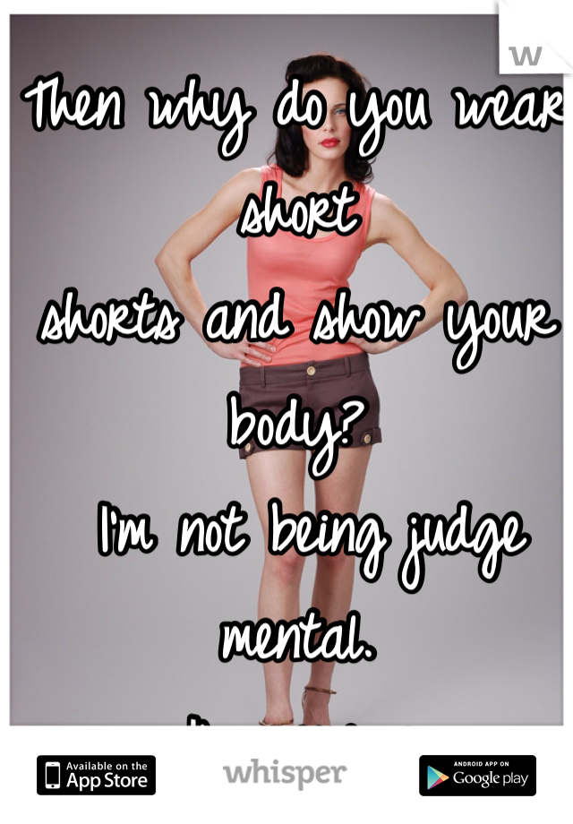 Then why do you wear short 
shorts and show your body?
 I'm not being judge mental.
 I'm serious. 