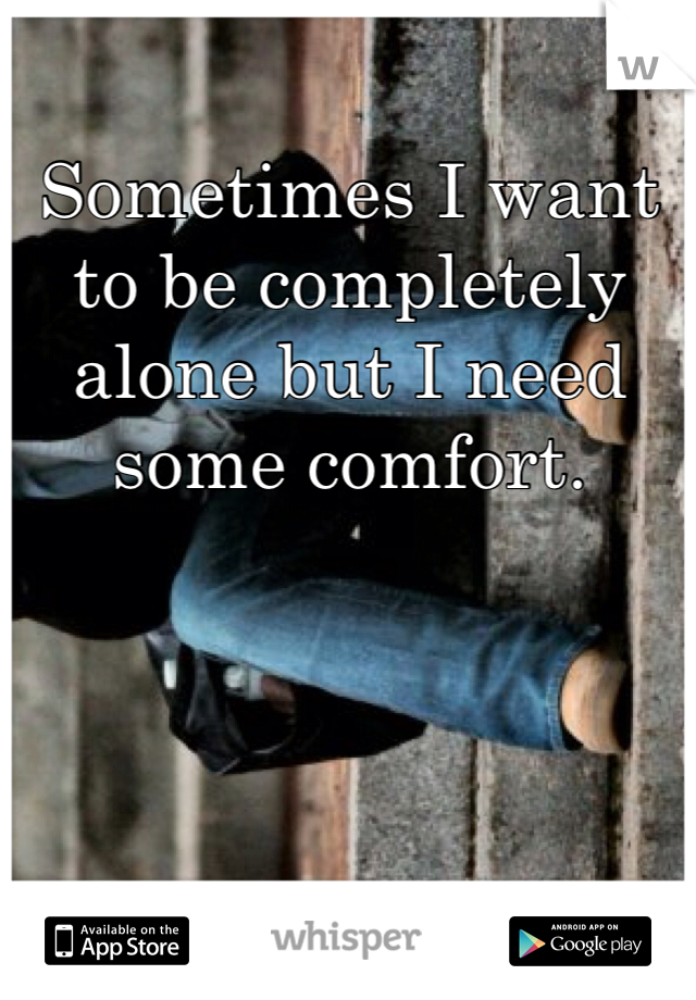 Sometimes I want to be completely alone but I need some comfort. 