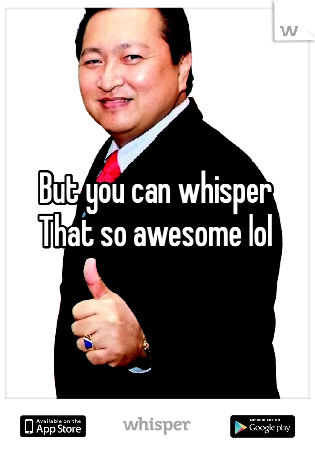 But you can whisper 
That so awesome lol 