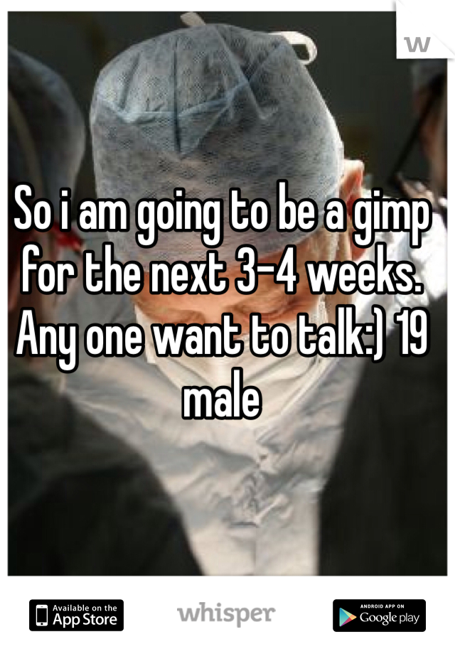 So i am going to be a gimp for the next 3-4 weeks. Any one want to talk:) 19 male
