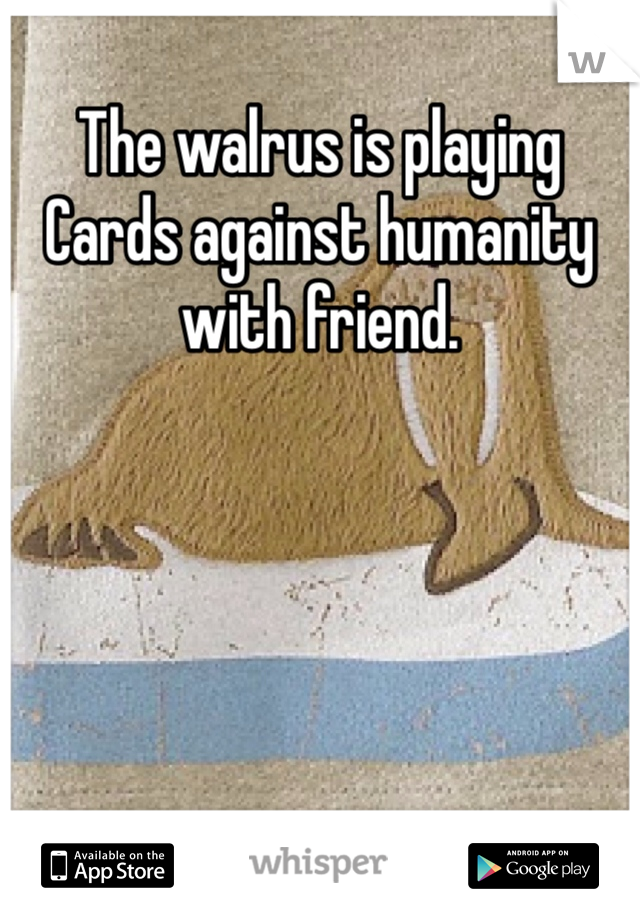 The walrus is playing Cards against humanity with friend. 