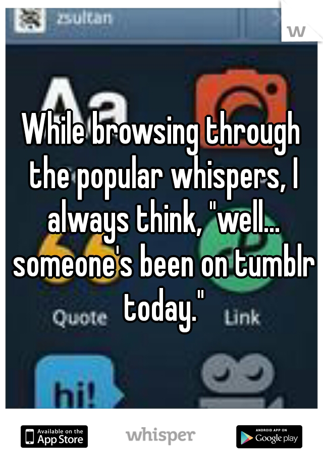While browsing through the popular whispers, I always think, "well... someone's been on tumblr today."