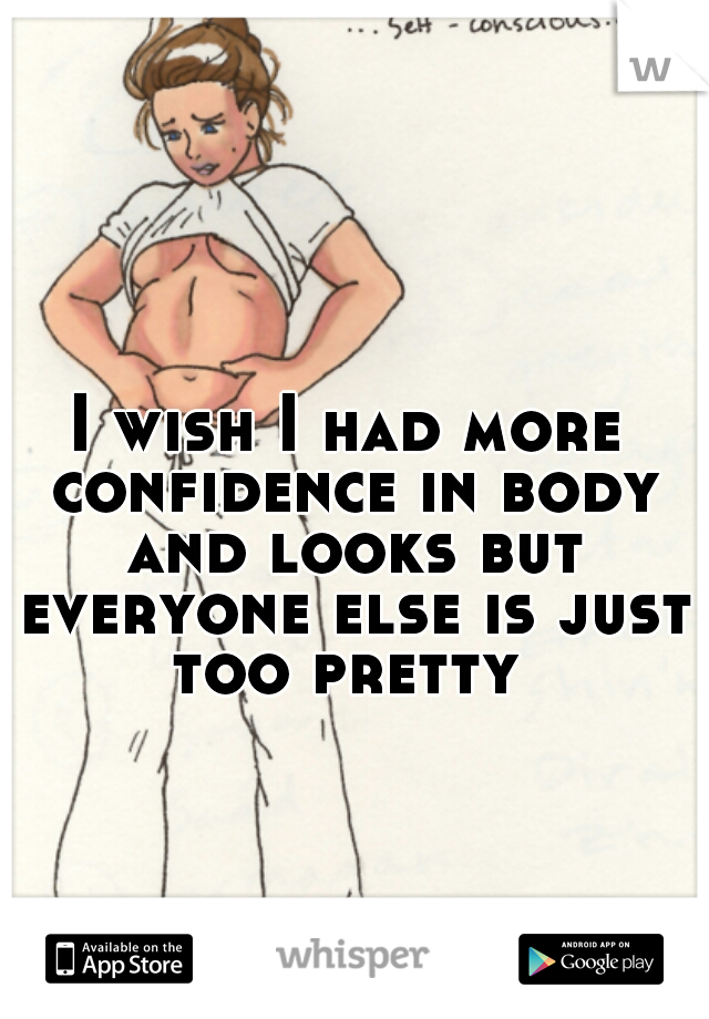 I wish I had more confidence in body and looks but everyone else is just too pretty 