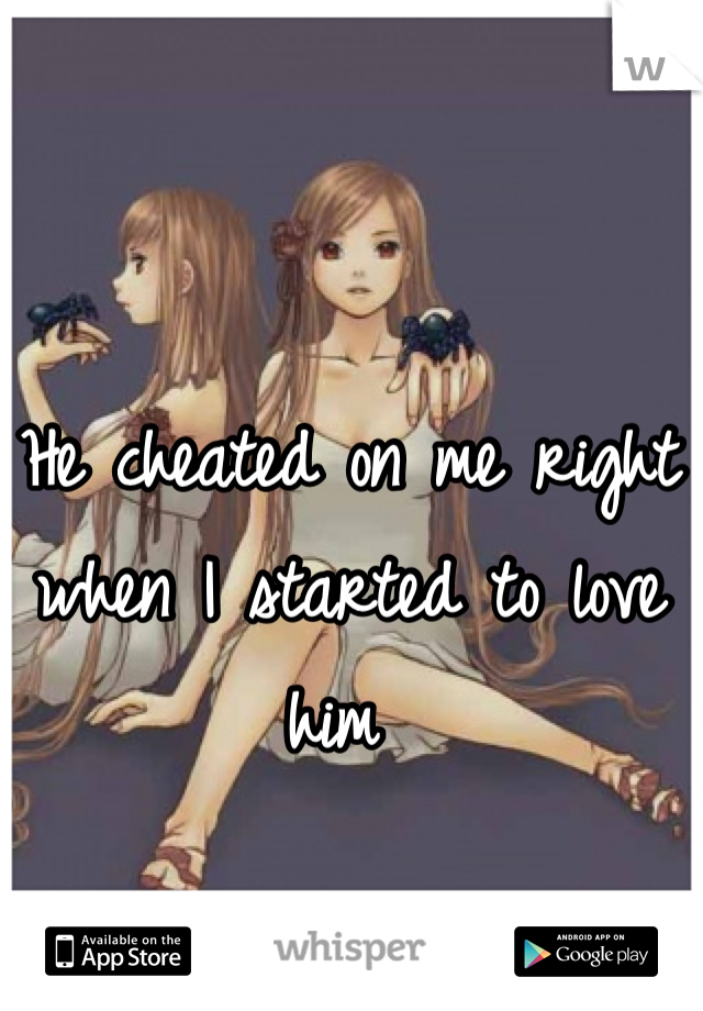 He cheated on me right when I started to love him 