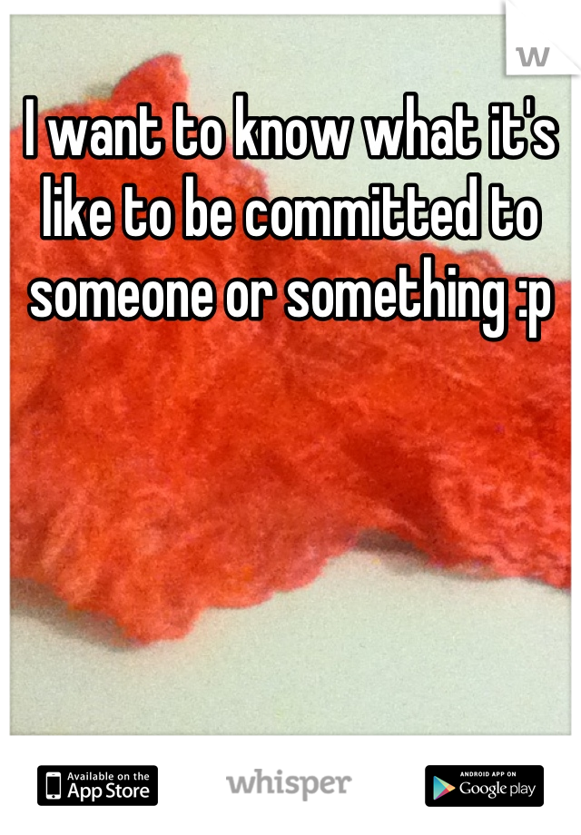I want to know what it's like to be committed to someone or something :p