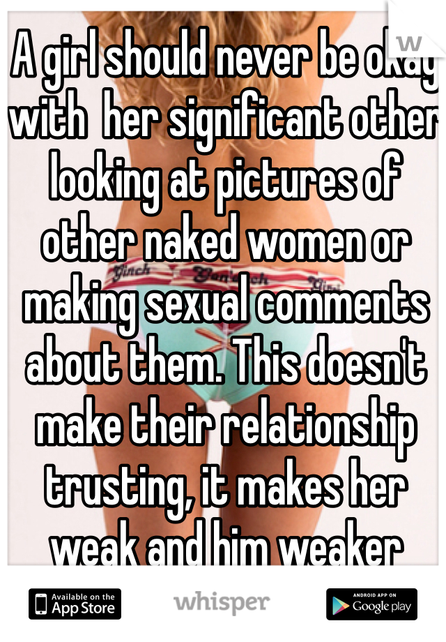 A girl should never be okay with  her significant other looking at pictures of other naked women or making sexual comments about them. This doesn't make their relationship trusting, it makes her weak and him weaker
