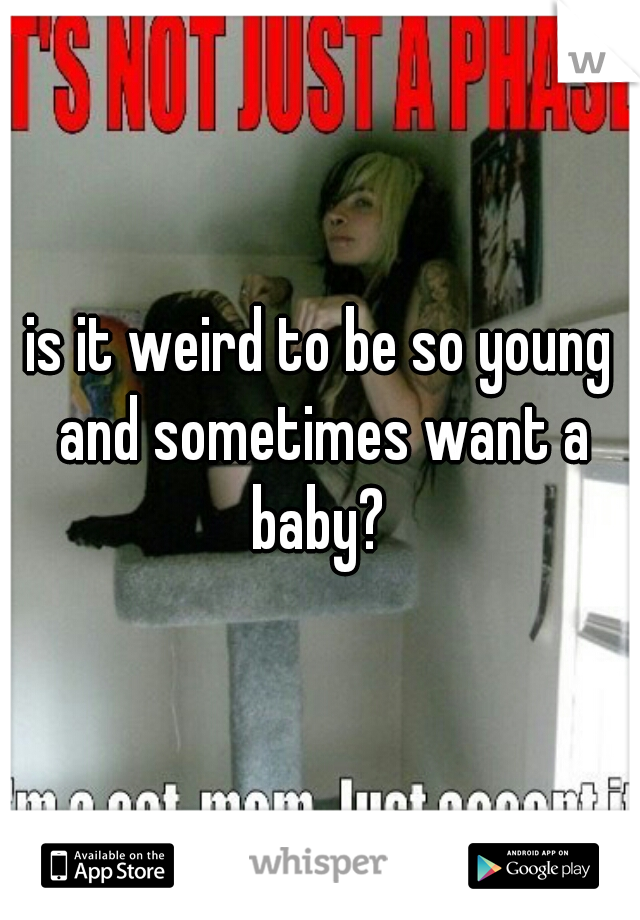 is it weird to be so young and sometimes want a baby? 