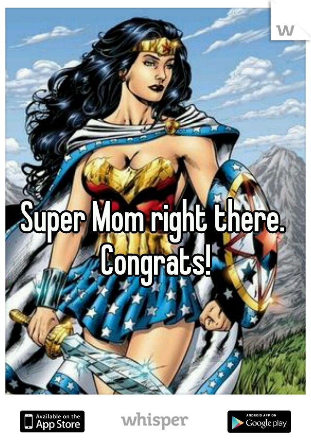 Super Mom right there. Congrats!