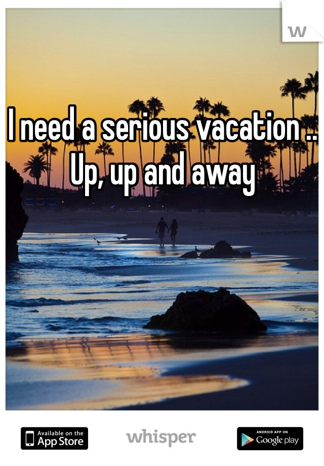 I need a serious vacation .. Up, up and away 