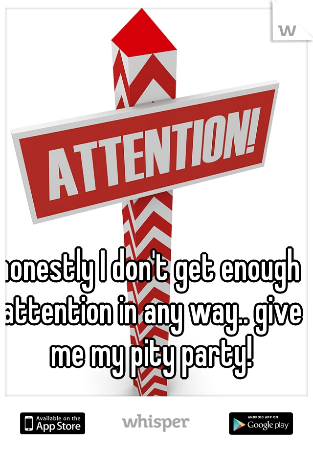 honestly I don't get enough attention in any way.. give me my pity party!