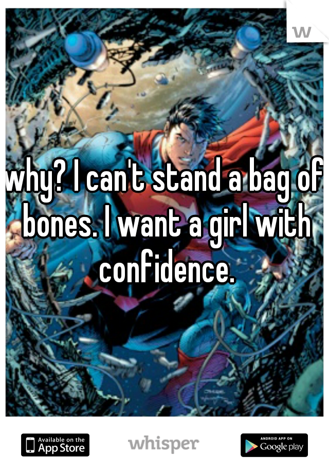 why? I can't stand a bag of bones. I want a girl with confidence.