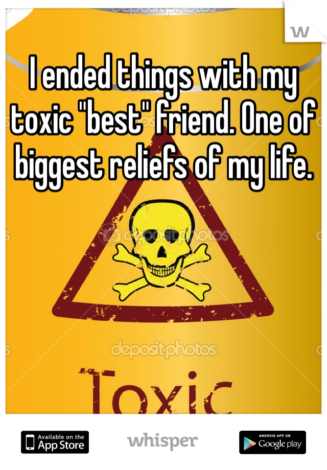 I ended things with my  toxic "best" friend. One of biggest reliefs of my life.