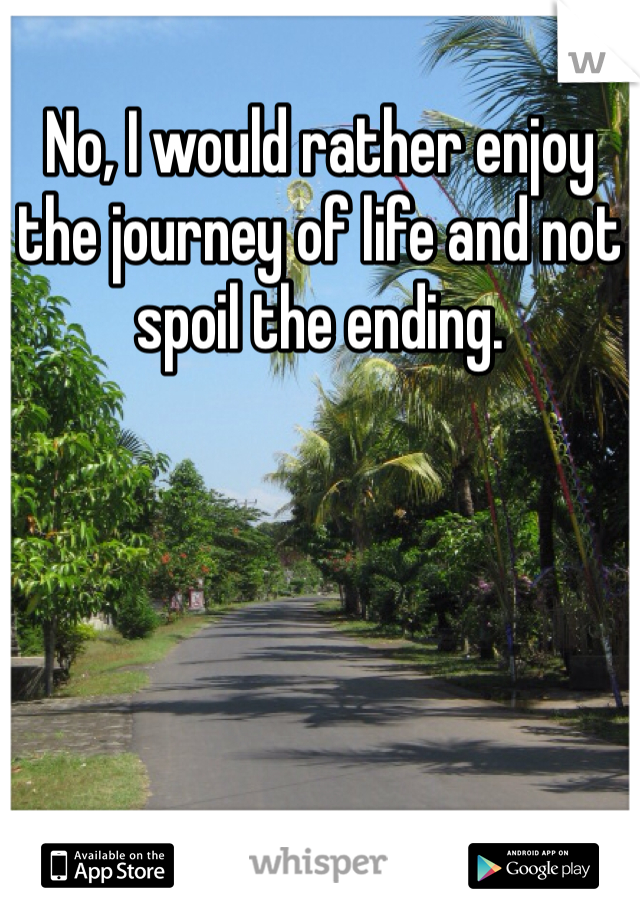 No, I would rather enjoy the journey of life and not spoil the ending. 