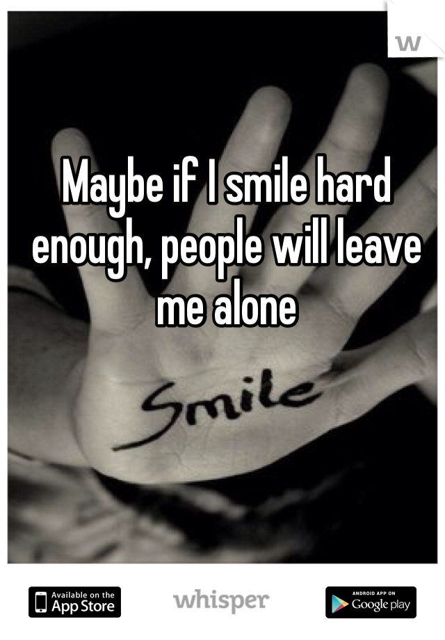 Maybe if I smile hard enough, people will leave me alone 