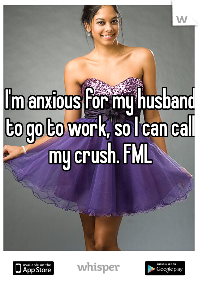 I'm anxious for my husband to go to work, so I can call my crush. FML