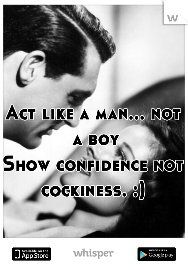 Act like a man... not a boy
Show confidence not cockiness. :) 