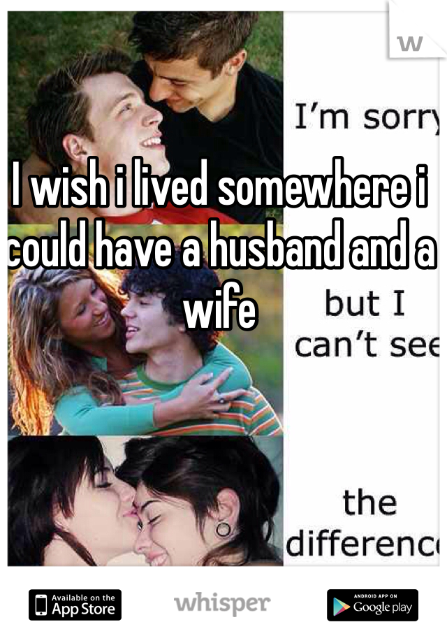 I wish i lived somewhere i could have a husband and a wife 