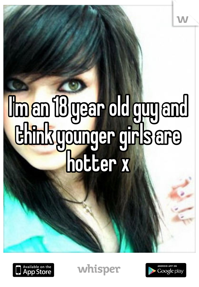 I'm an 18 year old guy and think younger girls are hotter x