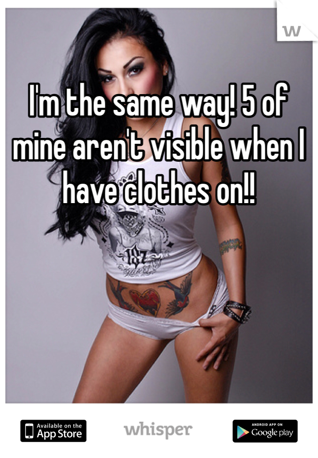 I'm the same way! 5 of mine aren't visible when I have clothes on!!