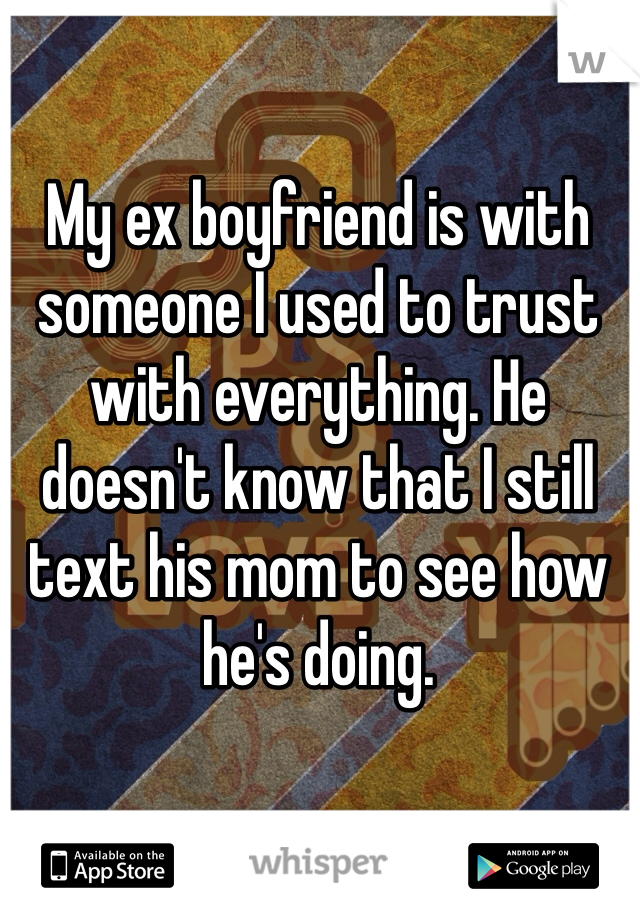 My ex boyfriend is with someone I used to trust with everything. He doesn't know that I still text his mom to see how he's doing. 