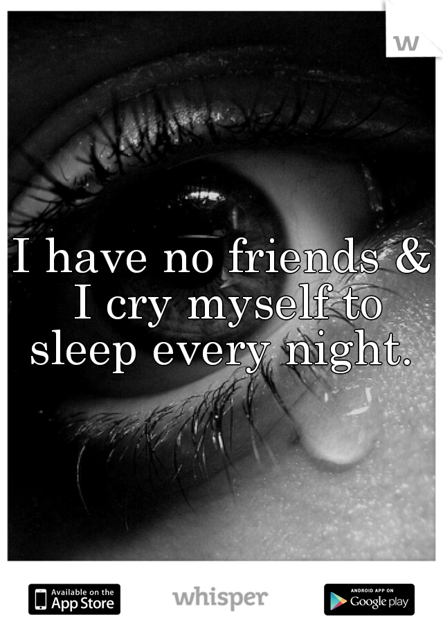 I have no friends & I cry myself to sleep every night. 