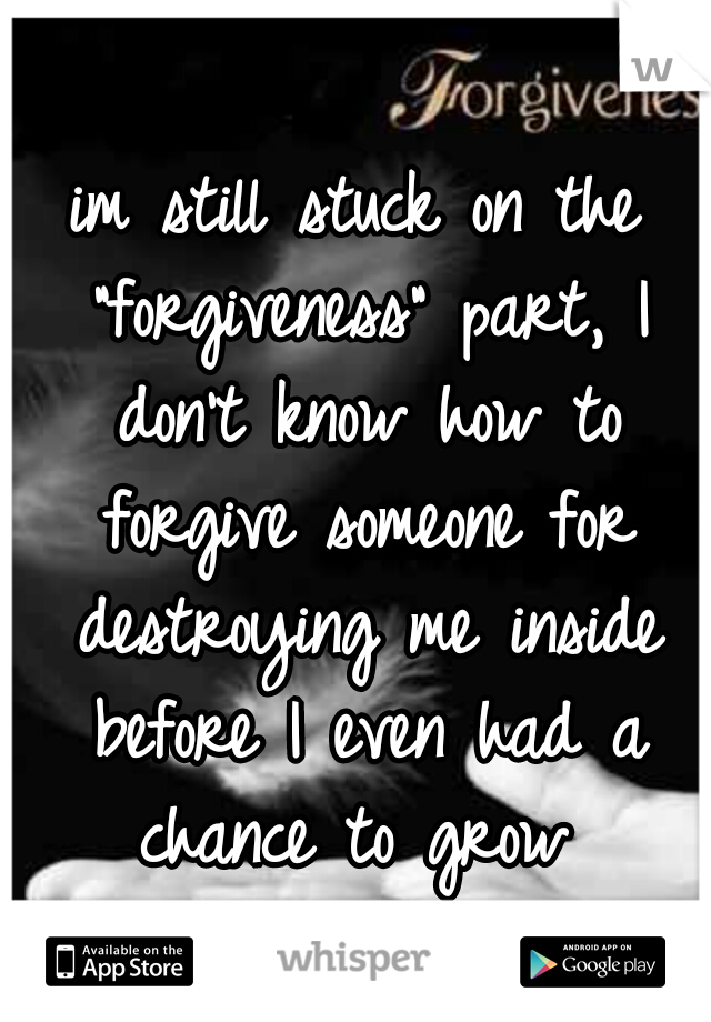 im still stuck on the "forgiveness" part, I don't know how to forgive someone for destroying me inside before I even had a chance to grow 
