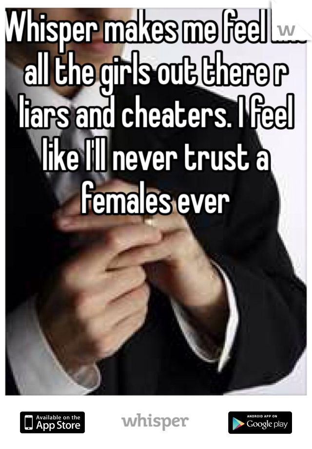 Whisper makes me feel like all the girls out there r liars and cheaters. I feel like I'll never trust a females ever 