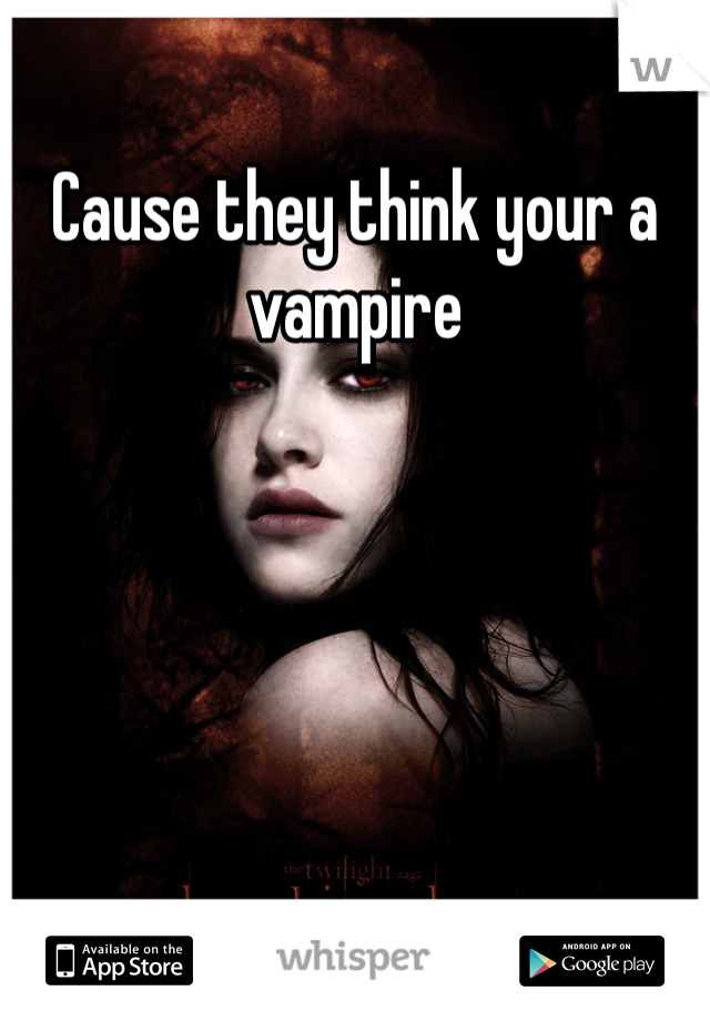 Cause they think your a vampire
