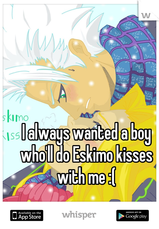 I always wanted a boy who'll do Eskimo kisses with me :(