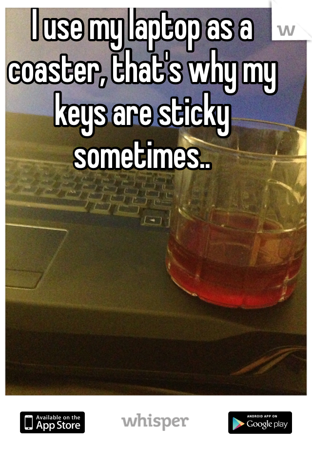 I use my laptop as a coaster, that's why my keys are sticky sometimes..