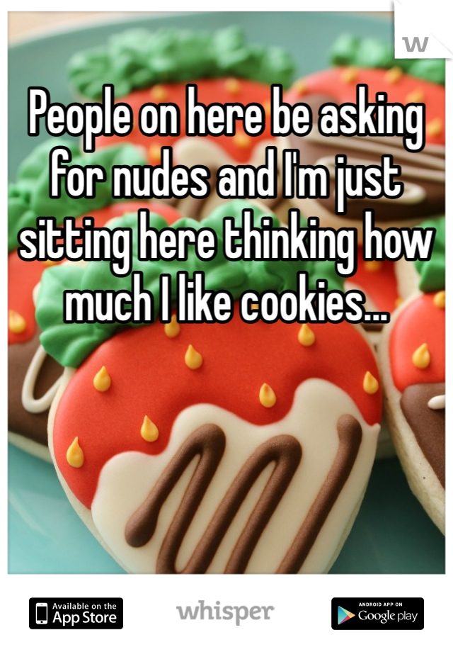 People on here be asking for nudes and I'm just sitting here thinking how much I like cookies...