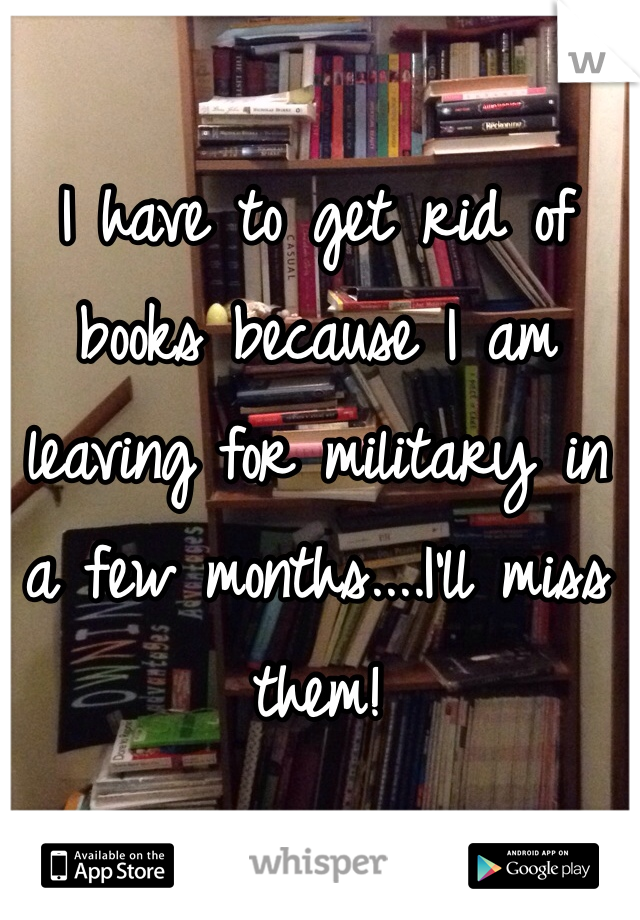 I have to get rid of books because I am leaving for military in a few months....I'll miss them!